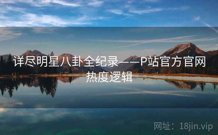 详尽明星八卦全纪录——P站官方官网热度逻辑