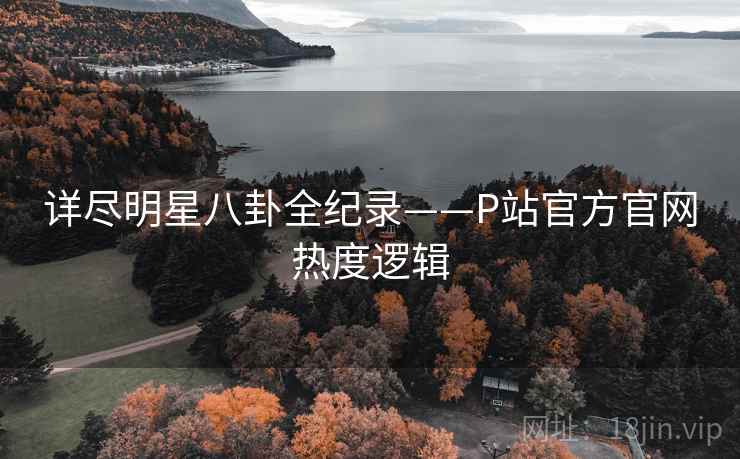 详尽明星八卦全纪录——P站官方官网热度逻辑