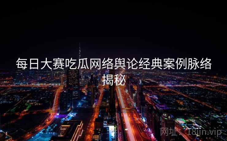 每日大赛吃瓜网络舆论经典案例脉络揭秘