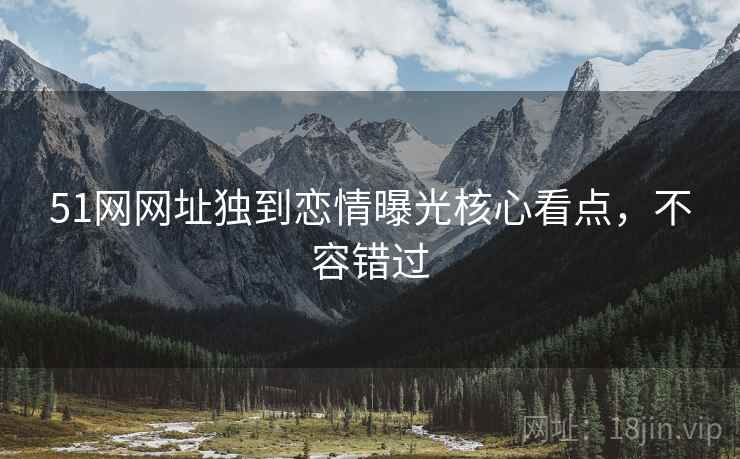 51网网址独到恋情曝光核心看点，不容错过