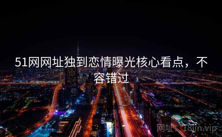 51网网址独到恋情曝光核心看点，不容错过