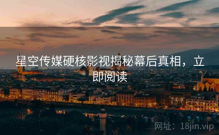 星空传媒硬核影视揭秘幕后真相，立即阅读