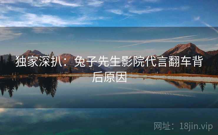 独家深扒：兔子先生影院代言翻车背后原因