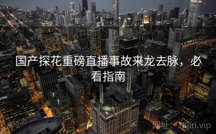 国产探花重磅直播事故来龙去脉，必看指南