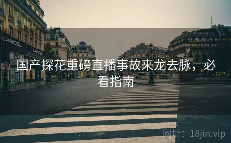 国产探花重磅直播事故来龙去脉，必看指南