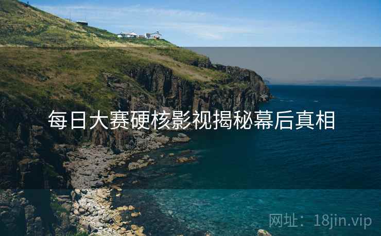 每日大赛硬核影视揭秘幕后真相