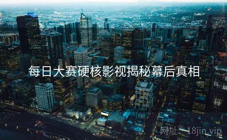 每日大赛硬核影视揭秘幕后真相