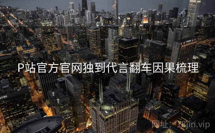 P站官方官网独到代言翻车因果梳理