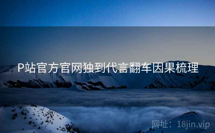 P站官方官网独到代言翻车因果梳理