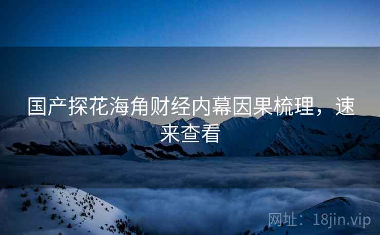 国产探花海角财经内幕因果梳理，速来查看