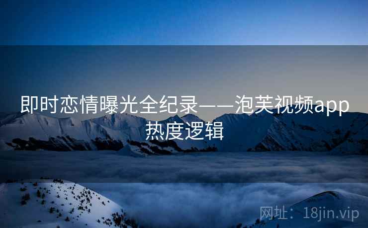 即时恋情曝光全纪录——泡芙视频app热度逻辑
