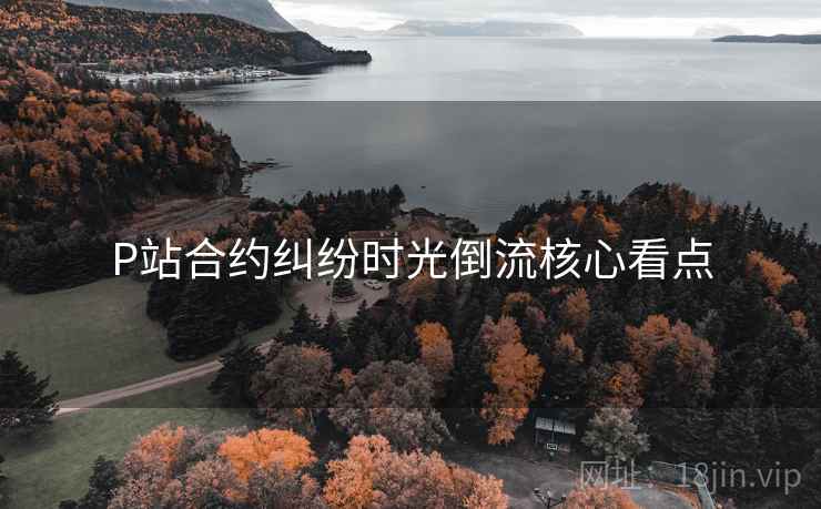 P站合约纠纷时光倒流核心看点