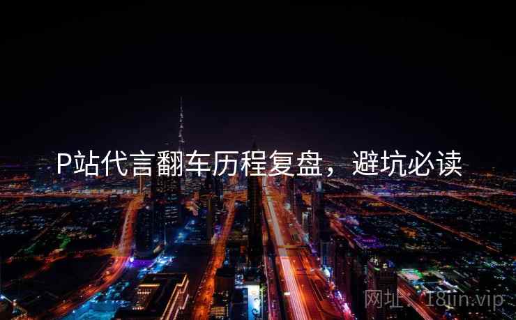 P站代言翻车历程复盘，避坑必读