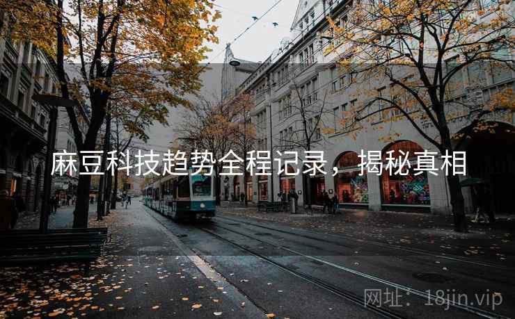 麻豆科技趋势全程记录，揭秘真相