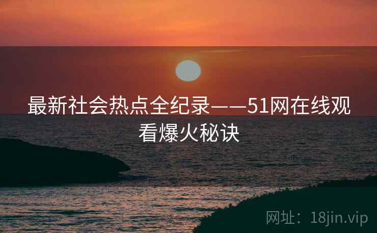 最新社会热点全纪录——51网在线观看爆火秘诀