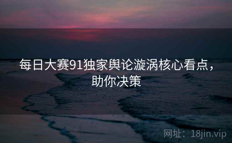 每日大赛91独家舆论漩涡核心看点，助你决策