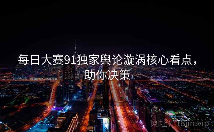 每日大赛91独家舆论漩涡核心看点，助你决策