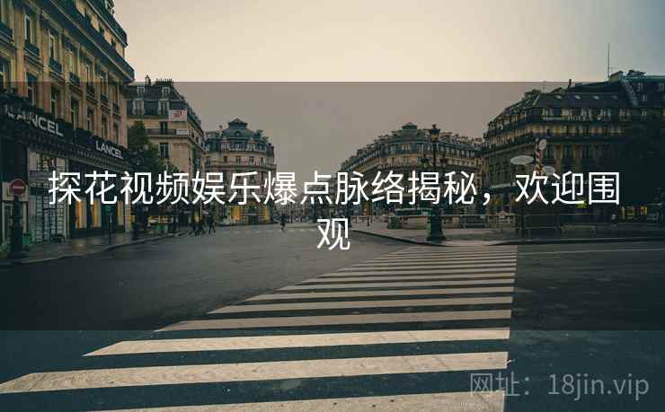 探花视频娱乐爆点脉络揭秘，欢迎围观