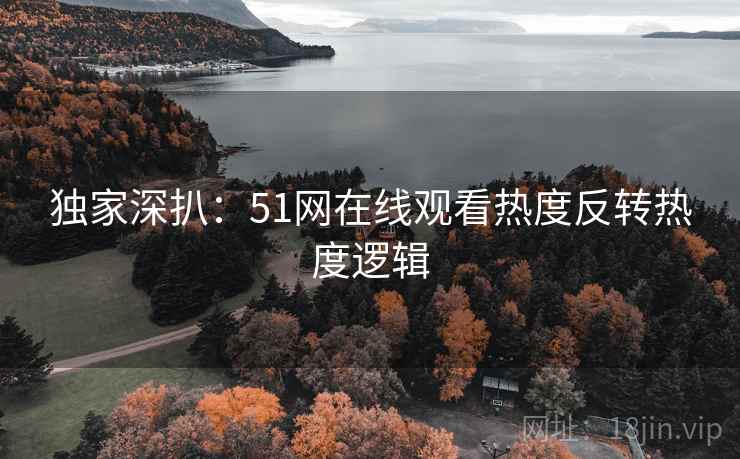 独家深扒：51网在线观看热度反转热度逻辑