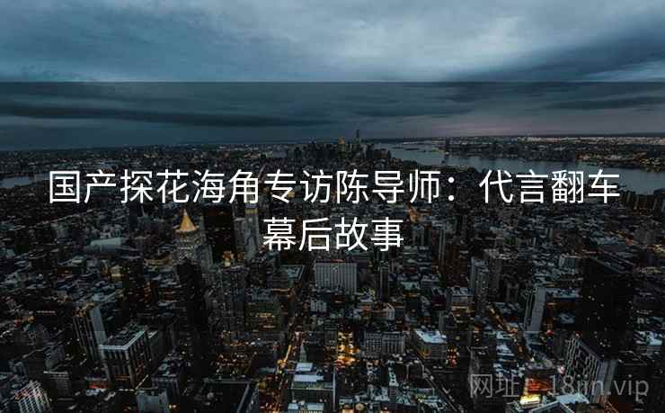 国产探花海角专访陈导师：代言翻车幕后故事