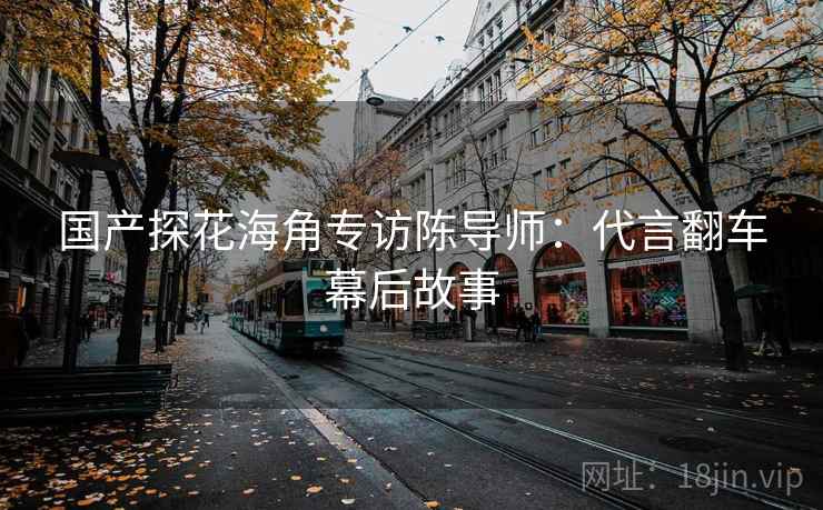 国产探花海角专访陈导师：代言翻车幕后故事