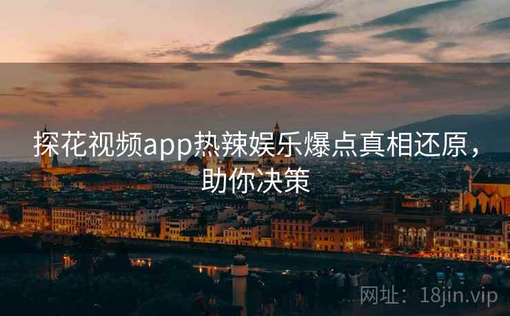 探花视频app热辣娱乐爆点真相还原，助你决策