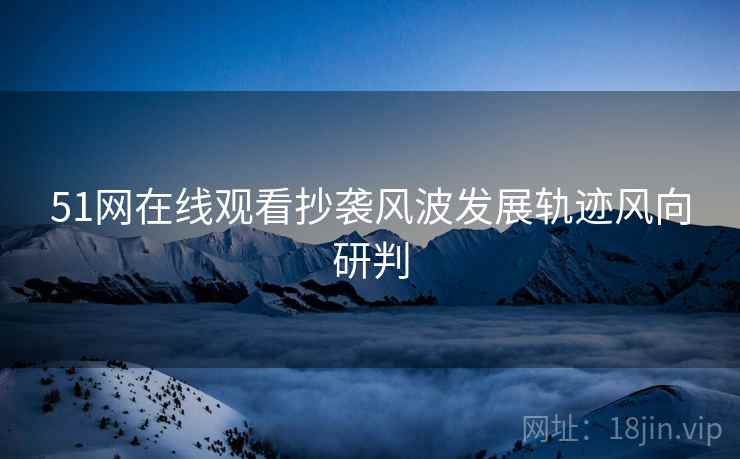 51网在线观看抄袭风波发展轨迹风向研判