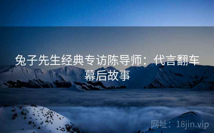 兔子先生经典专访陈导师：代言翻车幕后故事
