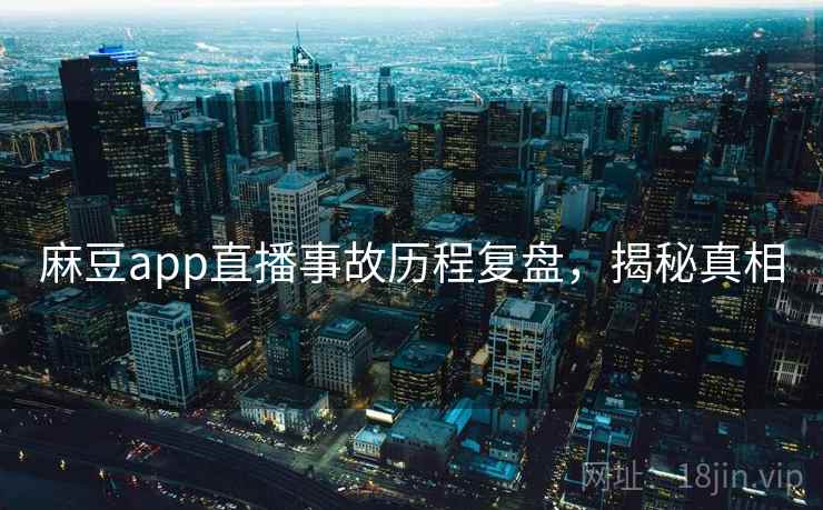 麻豆app直播事故历程复盘，揭秘真相