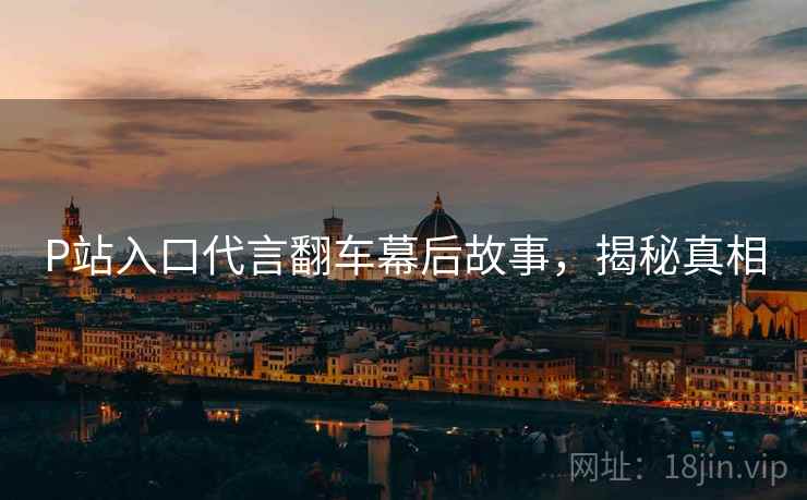 P站入口代言翻车幕后故事，揭秘真相