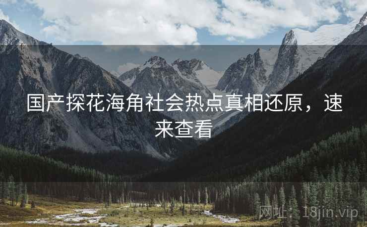 国产探花海角社会热点真相还原，速来查看