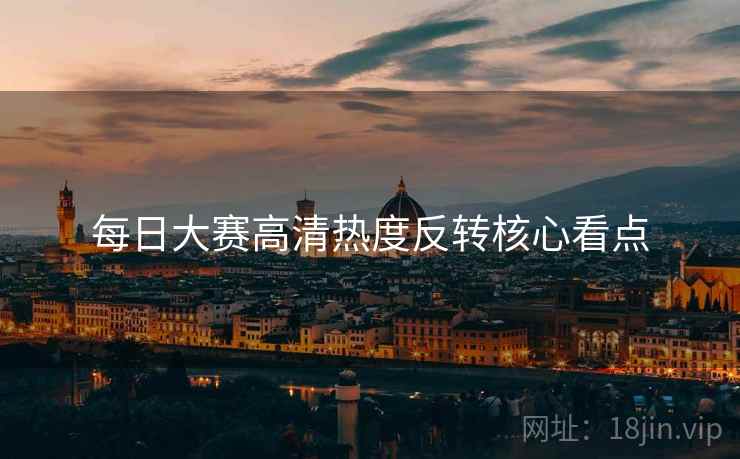 每日大赛高清热度反转核心看点