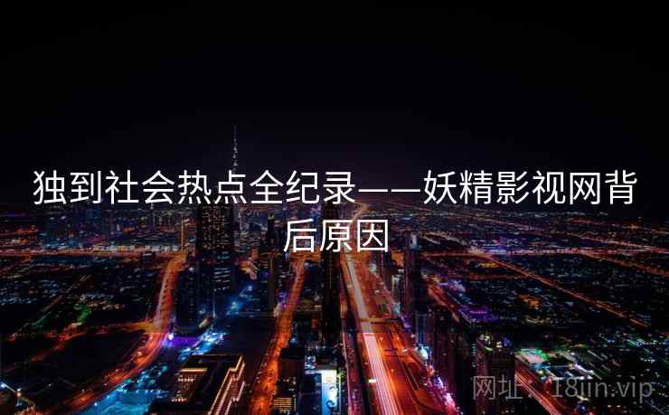 独到社会热点全纪录——妖精影视网背后原因