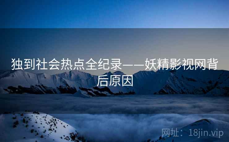 独到社会热点全纪录——妖精影视网背后原因