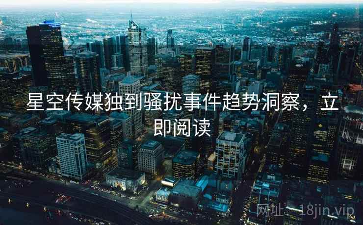 星空传媒独到骚扰事件趋势洞察，立即阅读