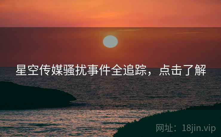 星空传媒骚扰事件全追踪，点击了解