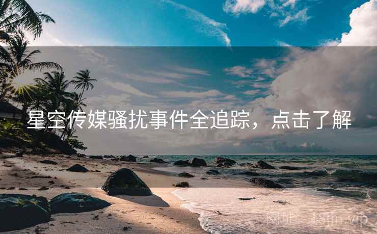 星空传媒骚扰事件全追踪，点击了解