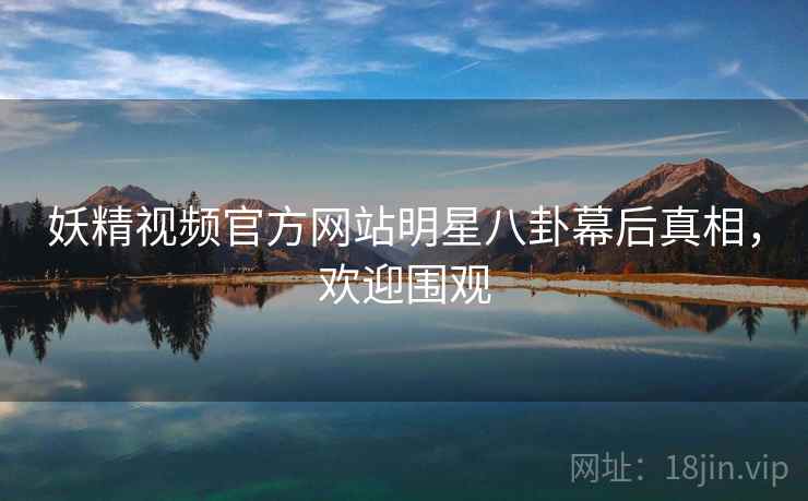 妖精视频官方网站明星八卦幕后真相，欢迎围观