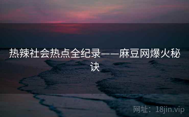 热辣社会热点全纪录——麻豆网爆火秘诀