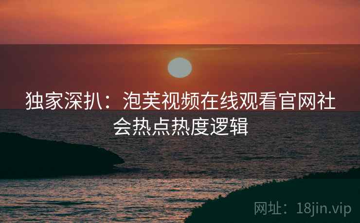 独家深扒：泡芙视频在线观看官网社会热点热度逻辑