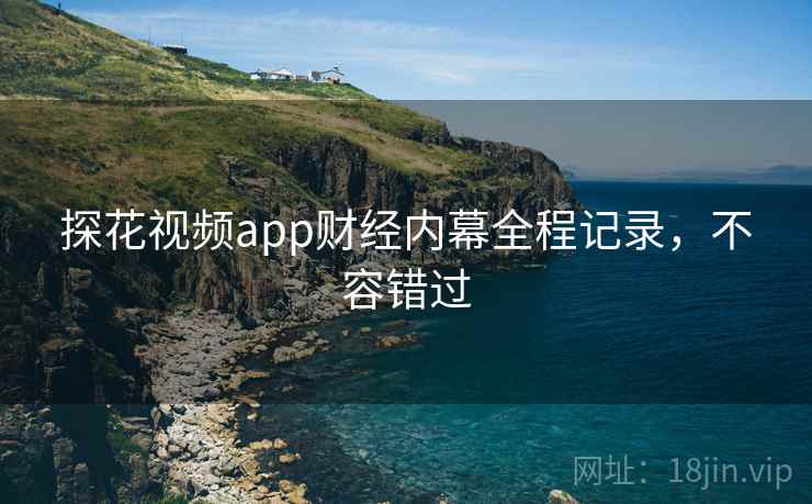 探花视频app财经内幕全程记录，不容错过