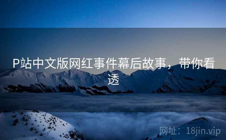 P站中文版网红事件幕后故事，带你看透