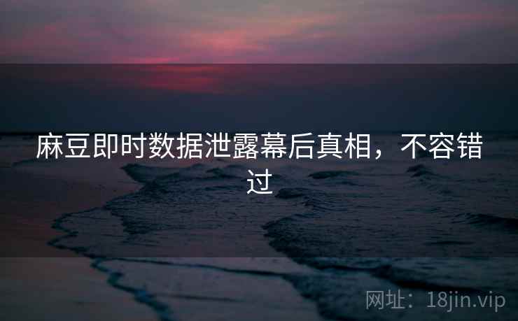麻豆即时数据泄露幕后真相，不容错过