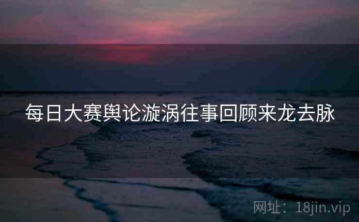 每日大赛舆论漩涡往事回顾来龙去脉