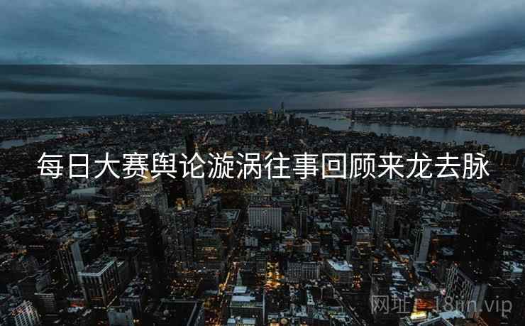 每日大赛舆论漩涡往事回顾来龙去脉