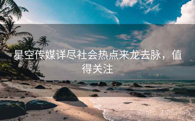 星空传媒详尽社会热点来龙去脉，值得关注