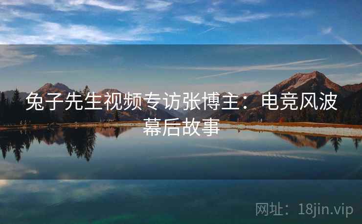 兔子先生视频专访张博主：电竞风波幕后故事