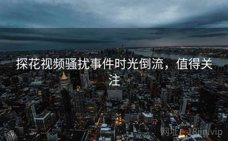 探花视频骚扰事件时光倒流，值得关注