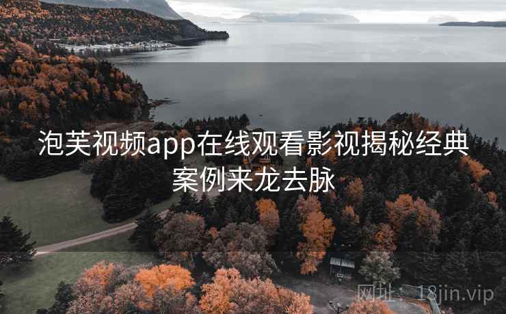 泡芙视频app在线观看影视揭秘经典案例来龙去脉