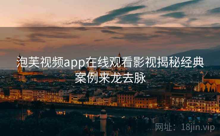 泡芙视频app在线观看影视揭秘经典案例来龙去脉